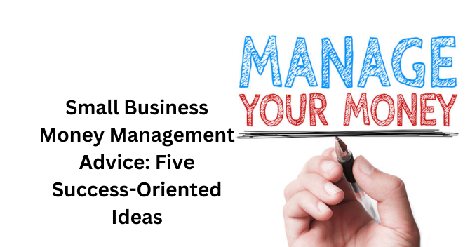 Small Business Money Management Advice: Five Success-Oriented Ideas