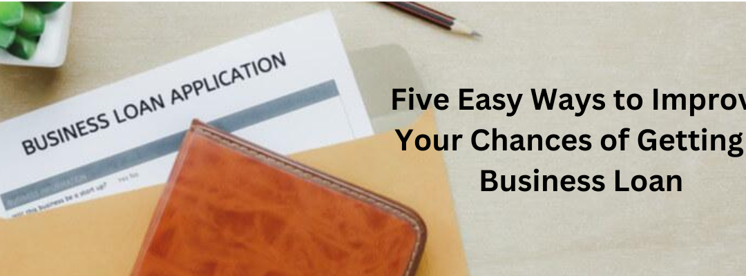 Five Easy Ways to Improve Your Chances of Getting a Business Loan